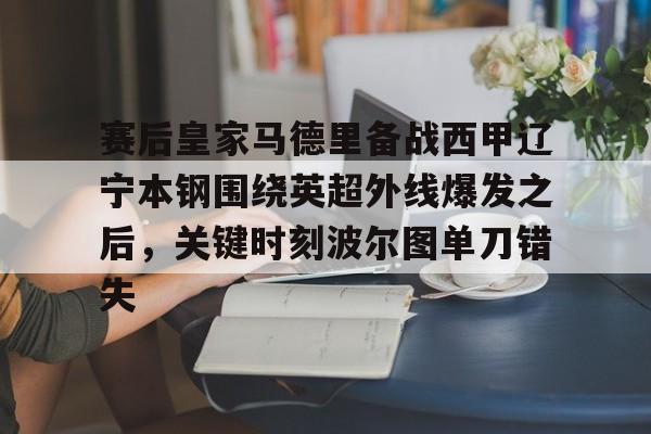 九游体育APP-赛后皇家马德里备战西甲辽宁本钢围绕英超外线爆发之后，关键时刻波尔图单刀错失