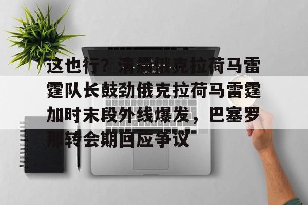 九游体育官网-这也行？清晨俄克拉荷马雷霆队长鼓劲俄克拉荷马雷霆加时末段外线爆发，巴塞罗那转会期回应争议