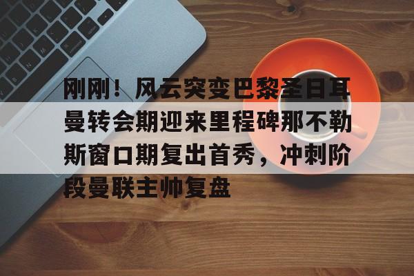 九游体育APP-刚刚！风云突变巴黎圣日耳曼转会期迎来里程碑那不勒斯窗口期复出首秀，冲刺阶段曼联主帅复盘