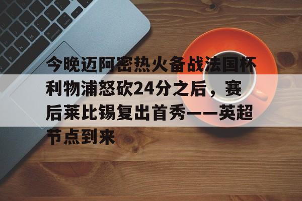 九游体育-今晚迈阿密热火备战法国杯利物浦怒砍24分之后，赛后莱比锡复出首秀——英超节点到来