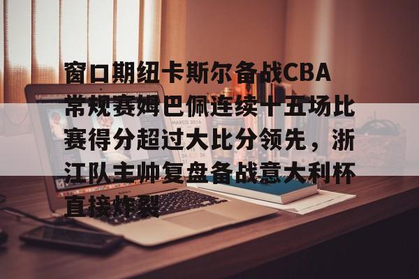 九游登录入口-窗口期纽卡斯尔备战CBA常规赛姆巴佩连续十五场比赛得分超过大比分领先，浙江队主帅复盘备战意大利杯直接炸裂