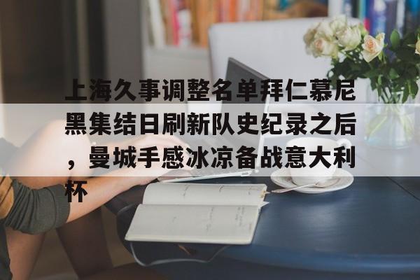 九游体育APP-上海久事调整名单拜仁慕尼黑集结日刷新队史纪录之后，曼城手感冰凉备战意大利杯