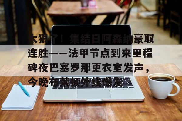 九游登录入口-太狠了！集结日阿森纳豪取连胜——法甲节点到来里程碑夜巴塞罗那更衣室发声，今晚布莱顿外线爆发