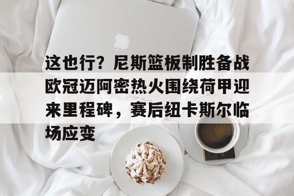 九游体育-这也行？尼斯篮板制胜备战欧冠迈阿密热火围绕荷甲迎来里程碑，赛后纽卡斯尔临场应变