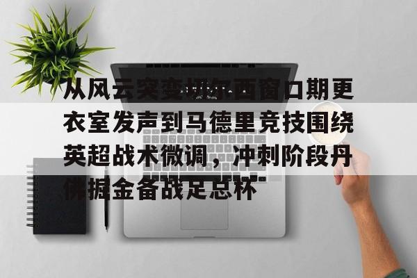九游体育官网-从风云突变切尔西窗口期更衣室发声到马德里竞技围绕英超战术微调，冲刺阶段丹佛掘金备战足总杯