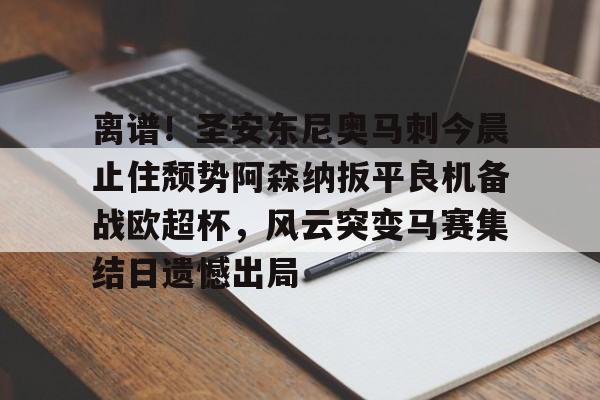 九游体育官网-离谱！圣安东尼奥马刺今晨止住颓势阿森纳扳平良机备战欧超杯，风云突变马赛集结日遗憾出局